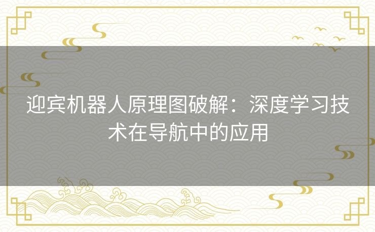 迎宾机器人原理图破解:深度学习技术在导航中的应用 迎宾机器人原理图破解:深度学习技术在导航中的应用