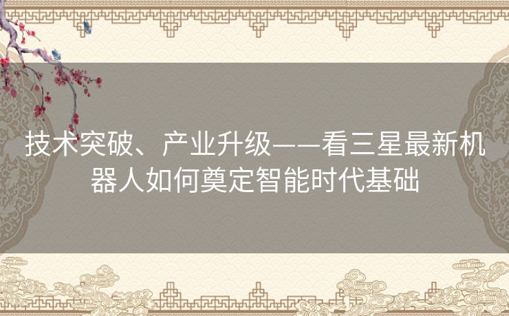 技术突破、产业升级——看三星最新机器人如何奠定智能时代基础 技术突破、产业升级——看三星最新机器人如何奠定智能时代基础
