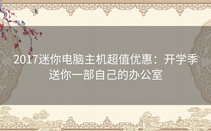 2017迷你电脑主机超值优惠：开学季送你一部自己的办公室