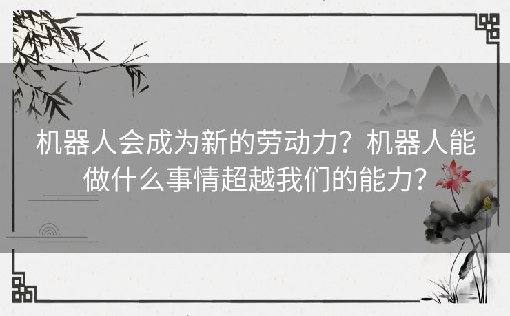 机器人会成为新的劳动力?机器人能做什么事情超越我们的能力? 机器人会成为新的劳动力?机器人能做什么事情超越我们的能力?