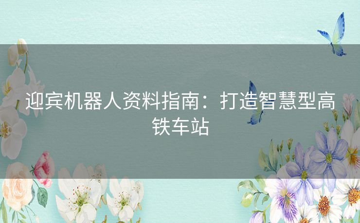 迎宾机器人资料指南:打造智慧型高铁车站 迎宾机器人资料指南:打造智慧型高铁车站