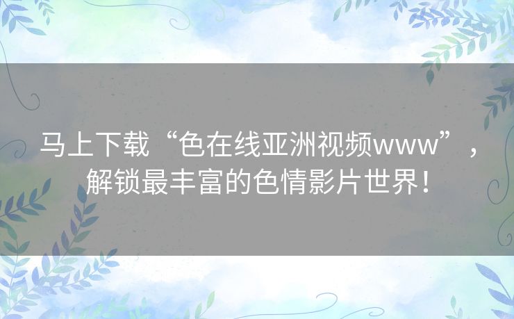马上下载“色在线亚洲视频www”,解锁最丰富的色情影片世界! 马上下载“色在线亚洲视频www”,解锁最丰富的色情影片世界!