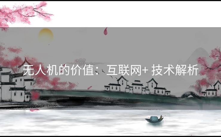 无人机的价值:互联网+ 技术解析 无人机的价值:互联网+ 技术解析