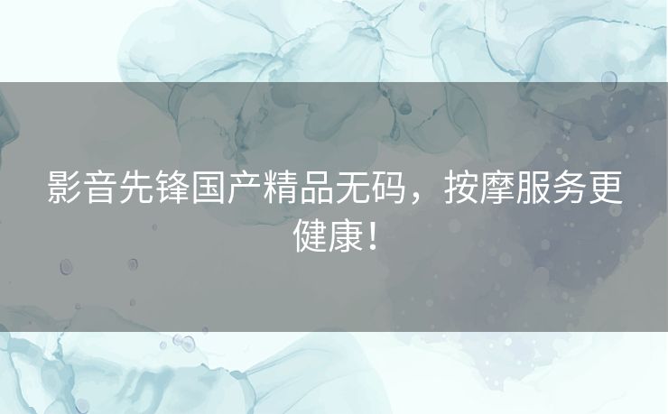 影音先锋国产精品无码,按摩服务更健康! 影音先锋国产精品无码,按摩服务更健康!