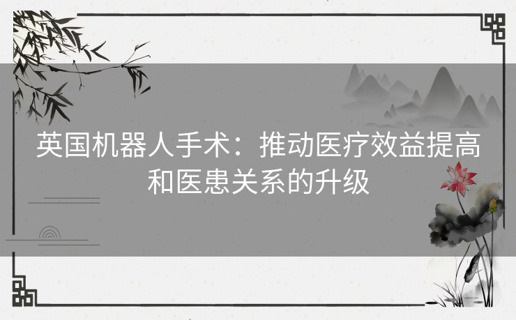 英国机器人手术:推动医疗效益提高和医患关系的升级 英国机器人手术:推动医疗效益提高和医患关系的升级