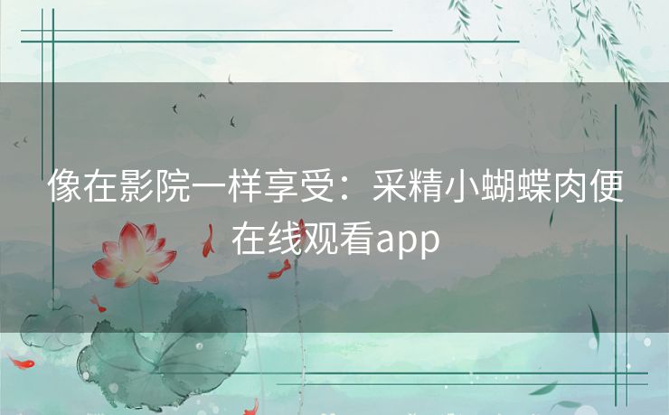 像在影院一样享受:采精小蝴蝶肉便在线观看app 像在影院一样享受:采精小蝴蝶肉便在线观看app