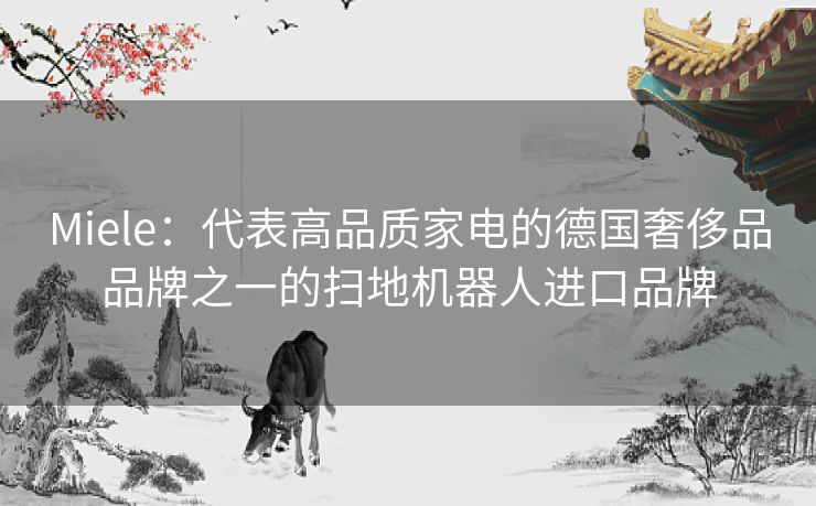 Miele:代表高品质家电的德国奢侈品品牌之一的扫地机器人进口品牌 Miele:代表高品质家电的德国奢侈品品牌之一的扫地机器人进口品牌