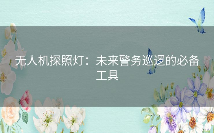 无人机探照灯:未来警务巡逻的必备工具 无人机探照灯:未来警务巡逻的必备工具