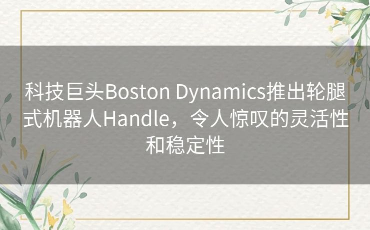 科技巨头Boston Dynamics推出轮腿式机器人Handle,令人惊叹的灵活性和稳定性 科技巨头Boston Dynamics推出轮腿式机器人Handle,令人惊叹的灵活性和稳定性