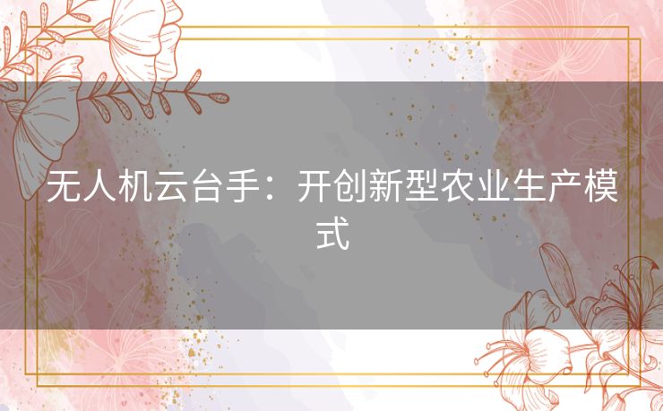 无人机云台手:开创新型农业生产模式 无人机云台手:开创新型农业生产模式
