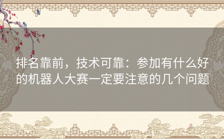 排名靠前,技术可靠:参加有什么好的机器人大赛一定要注意的几个问题 排名靠前,技术可靠:参加有什么好的机器人大赛一定要注意的几个问题