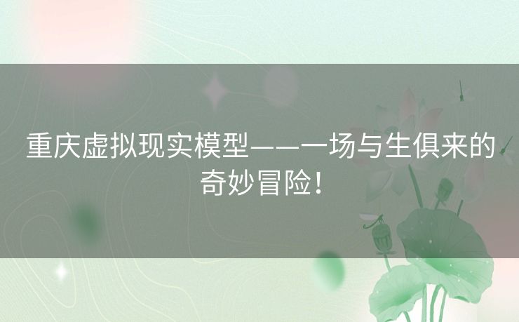 重庆虚拟现实模型——一场与生俱来的奇妙冒险! 重庆虚拟现实模型——一场与生俱来的奇妙冒险!