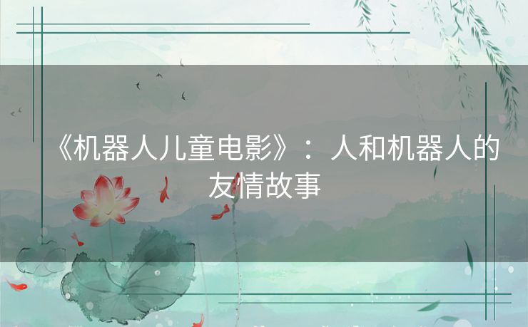 《机器人儿童电影》:人和机器人的友情故事 《机器人儿童电影》:人和机器人的友情故事