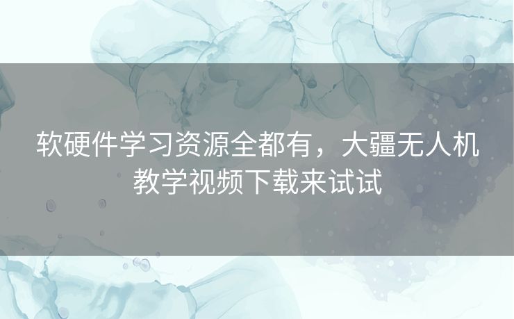 软硬件学习资源全都有，大疆无人机教学视频下载来试试