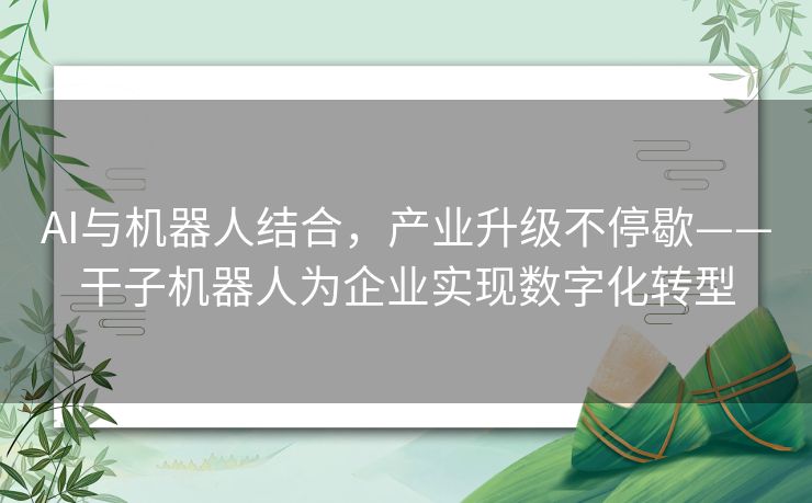 AI与机器人结合,产业升级不停歇——干子机器人为企业实现数字化转型 AI与机器人结合,产业升级不停歇——干子机器人为企业实现数字化转型