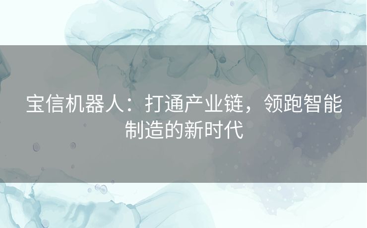 宝信机器人:打通产业链,领跑智能制造的新时代 宝信机器人:打通产业链,领跑智能制造的新时代