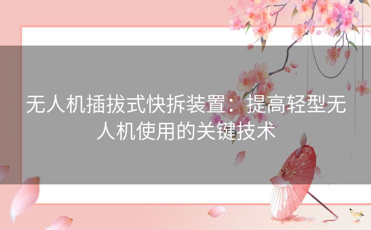 无人机插拔式快拆装置:提高轻型无人机使用的关键技术 无人机插拔式快拆装置:提高轻型无人机使用的关键技术