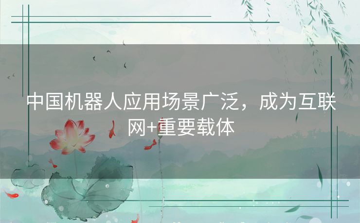 中国机器人应用场景广泛,成为互联网+重要载体 中国机器人应用场景广泛,成为互联网+重要载体