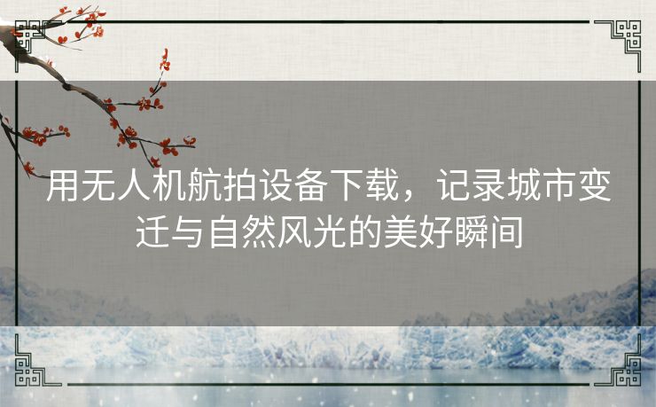 用无人机航拍设备下载，记录城市变迁与自然风光的美好瞬间