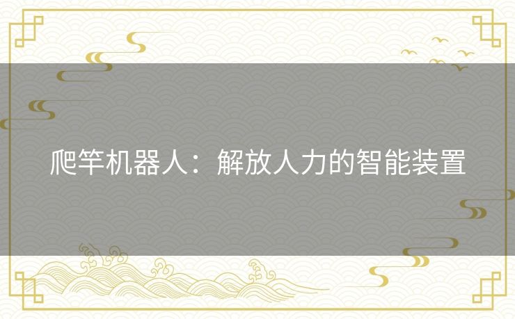 爬竿机器人:解放人力的智能装置 爬竿机器人:解放人力的智能装置