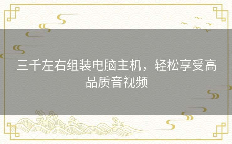 三千左右组装电脑主机,轻松享受高品质音视频 三千左右组装电脑主机,轻松享受高品质音视频