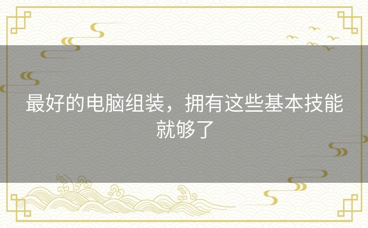 最好的电脑组装,拥有这些基本技能就够了 最好的电脑组装,拥有这些基本技能就够了