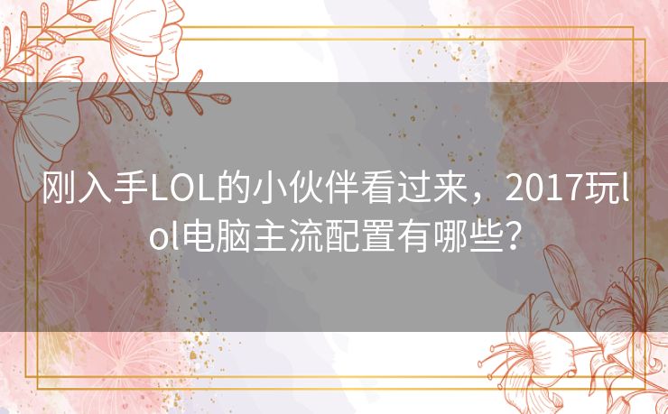 刚入手LOL的小伙伴看过来,2017玩lol电脑主流配置有哪些? 刚入手LOL的小伙伴看过来,2017玩lol电脑主流配置有哪些?