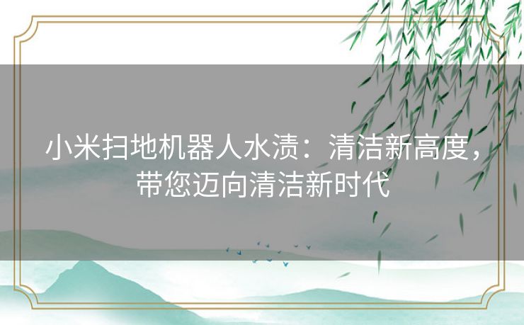 小米扫地机器人水渍:清洁新高度,带您迈向清洁新时代 小米扫地机器人水渍:清洁新高度,带您迈向清洁新时代