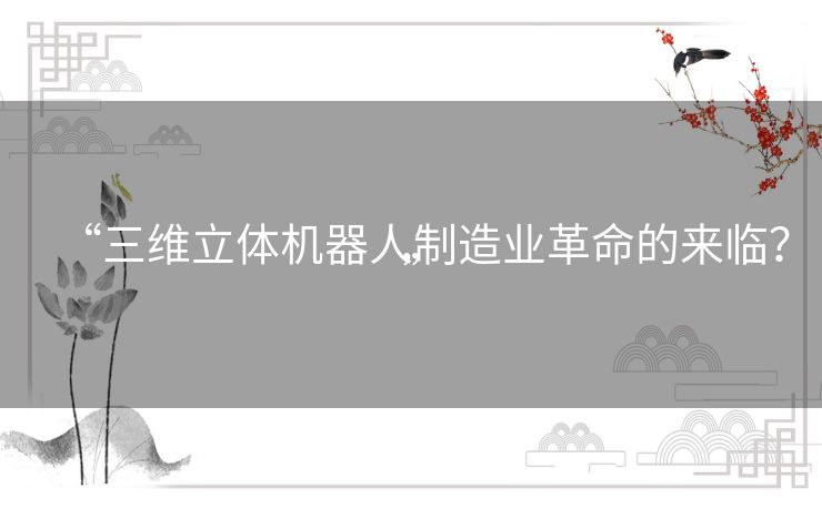 “三维立体机器人制造业革命的来临?” “三维立体机器人制造业革命的来临?”