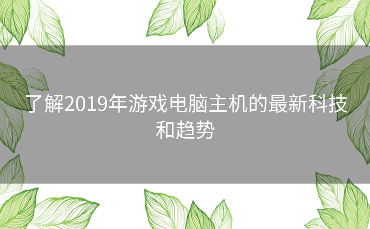 了解2019年游戏电脑主机的最新科技和趋势 了解2019年游戏电脑主机的最新科技和趋势