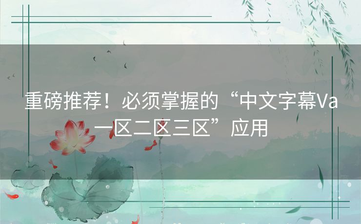 重磅推荐!必须掌握的“中文字幕Va一区二区三区”应用 重磅推荐!必须掌握的“中文字幕Va一区二区三区”应用