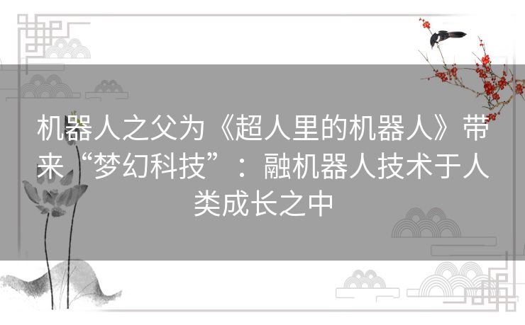 机器人之父为《超人里的机器人》带来“梦幻科技”:融机器人技术于人类成长之中 机器人之父为《超人里的机器人》带来“梦幻科技”:融机器人技术于人类成长之中