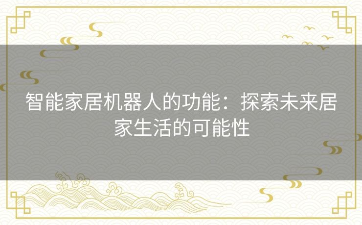 智能家居机器人的功能:探索未来居家生活的可能性 智能家居机器人的功能:探索未来居家生活的可能性