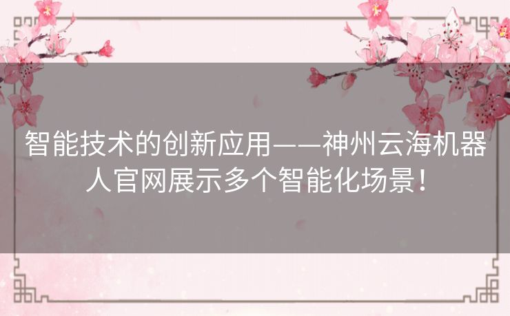 智能技术的创新应用——神州云海机器人官网展示多个智能化场景! 智能技术的创新应用——神州云海机器人官网展示多个智能化场景!