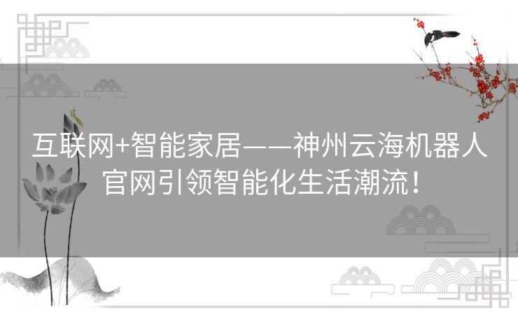 互联网+智能家居——神州云海机器人官网引领智能化生活潮流! 互联网+智能家居——神州云海机器人官网引领智能化生活潮流!