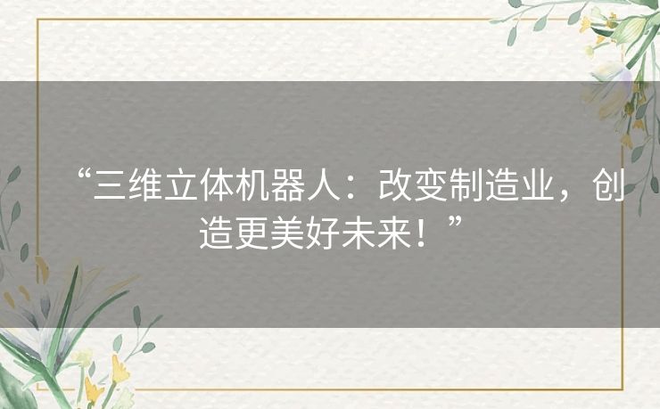 “三维立体机器人:改变制造业,创造更美好未来!” “三维立体机器人:改变制造业,创造更美好未来!”