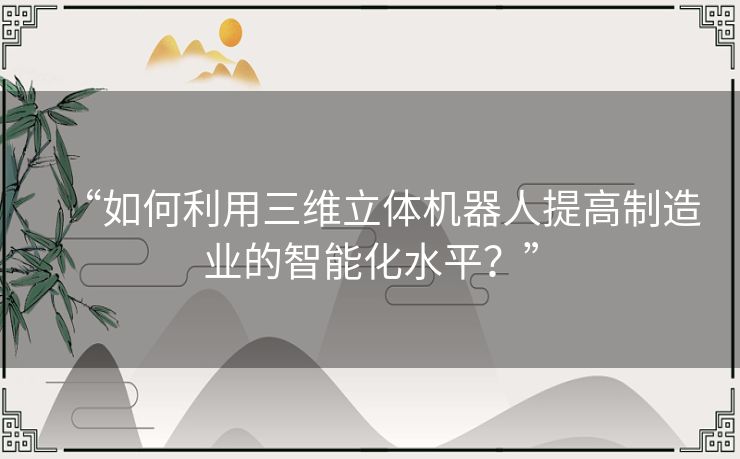 “如何利用三维立体机器人提高制造业的智能化水平?” “如何利用三维立体机器人提高制造业的智能化水平?”
