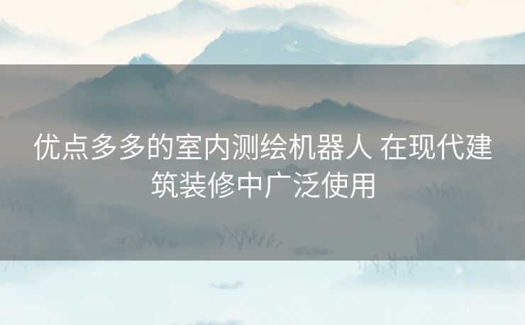 优点多多的室内测绘机器人 在现代建筑装修中广泛使用 优点多多的室内测绘机器人 在现代建筑装修中广泛使用