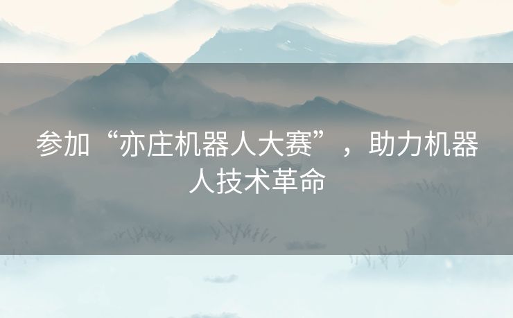 参加“亦庄机器人大赛”,助力机器人技术革命 参加“亦庄机器人大赛”,助力机器人技术革命