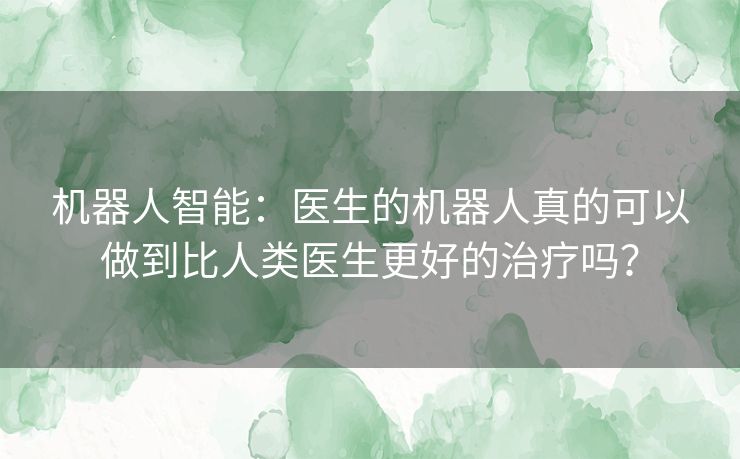 机器人智能:医生的机器人真的可以做到比人类医生更好的治疗吗? 机器人智能:医生的机器人真的可以做到比人类医生更好的治疗吗?