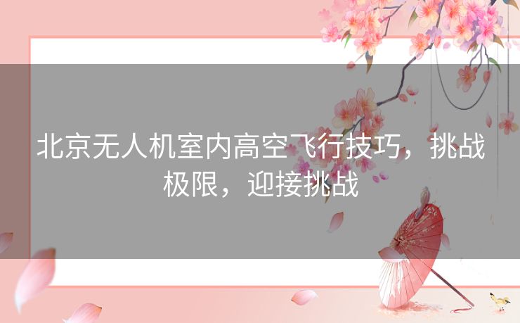 北京无人机室内高空飞行技巧,挑战极限,迎接挑战 北京无人机室内高空飞行技巧,挑战极限,迎接挑战