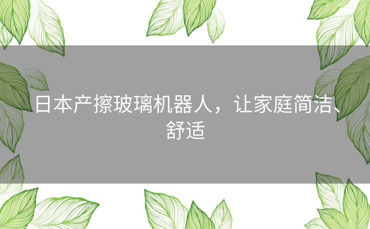 日本产擦玻璃机器人,让家庭简洁、舒适 日本产擦玻璃机器人,让家庭简洁、舒适
