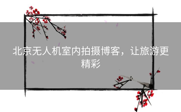 北京无人机室内拍摄博客,让旅游更精彩 北京无人机室内拍摄博客,让旅游更精彩