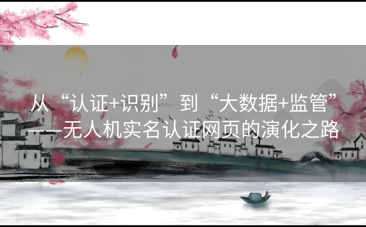从“认证+识别”到“大数据+监管”——无人机实名认证网页的演化之路 从“认证+识别”到“大数据+监管”——无人机实名认证网页的演化之路