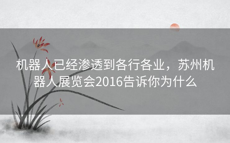 机器人已经渗透到各行各业,苏州机器人展览会2016告诉你为什么 机器人已经渗透到各行各业,苏州机器人展览会2016告诉你为什么