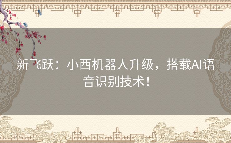 新飞跃:小西机器人升级,搭载AI语音识别技术! 新飞跃:小西机器人升级,搭载AI语音识别技术!