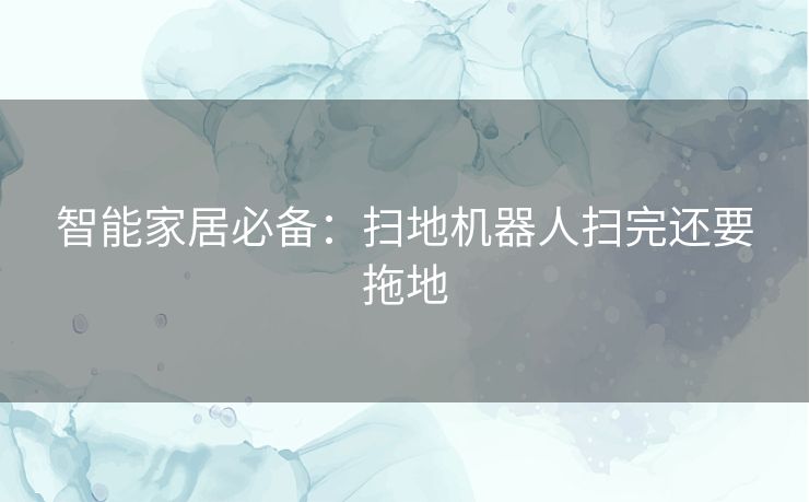 智能家居必备:扫地机器人扫完还要拖地 智能家居必备:扫地机器人扫完还要拖地