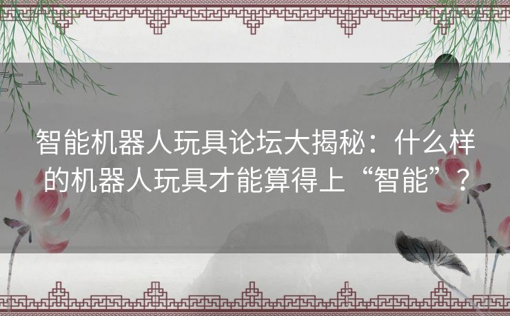 智能机器人玩具论坛大揭秘：什么样的机器人玩具才能算得上“智能”？