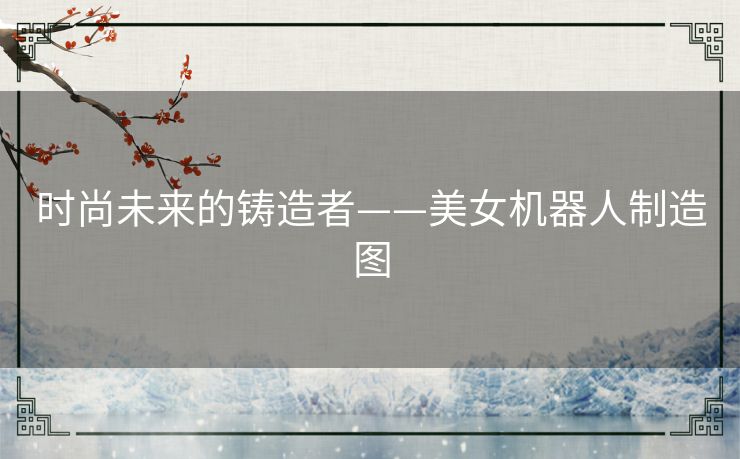 时尚未来的铸造者——美女机器人制造图 时尚未来的铸造者——美女机器人制造图