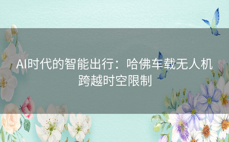 AI时代的智能出行:哈佛车载无人机跨越时空限制 AI时代的智能出行:哈佛车载无人机跨越时空限制